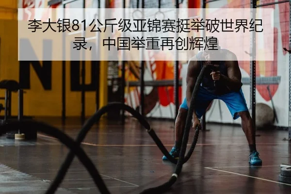 李大银81公斤级亚锦赛挺举破世界纪录，中国举重再创辉煌